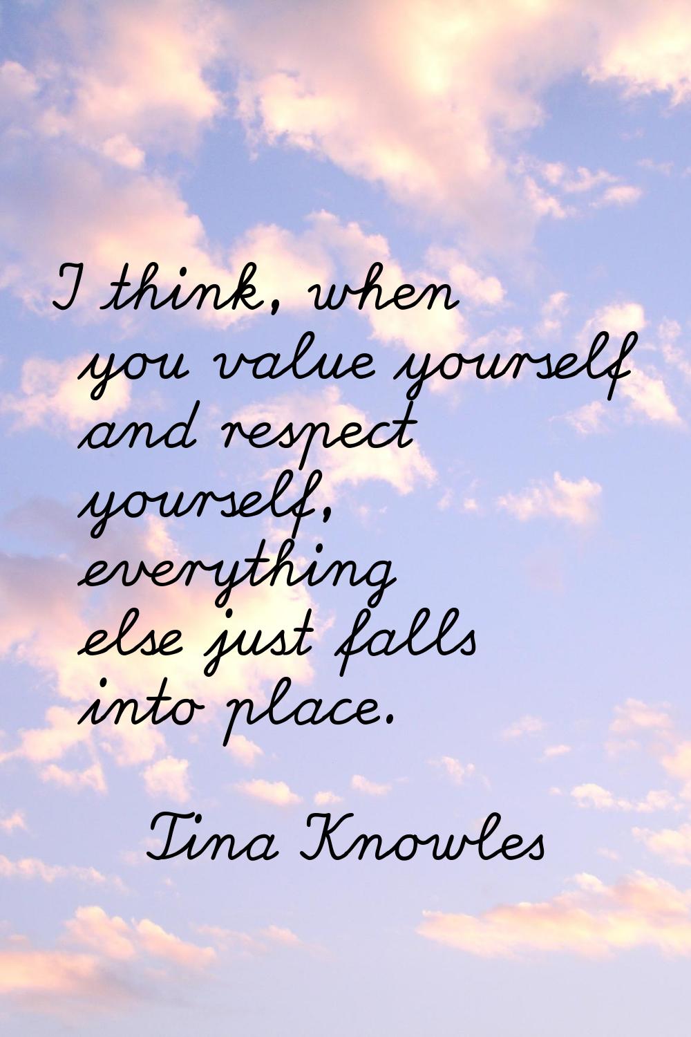 I think, when you value yourself and respect yourself, everything else just falls into place.