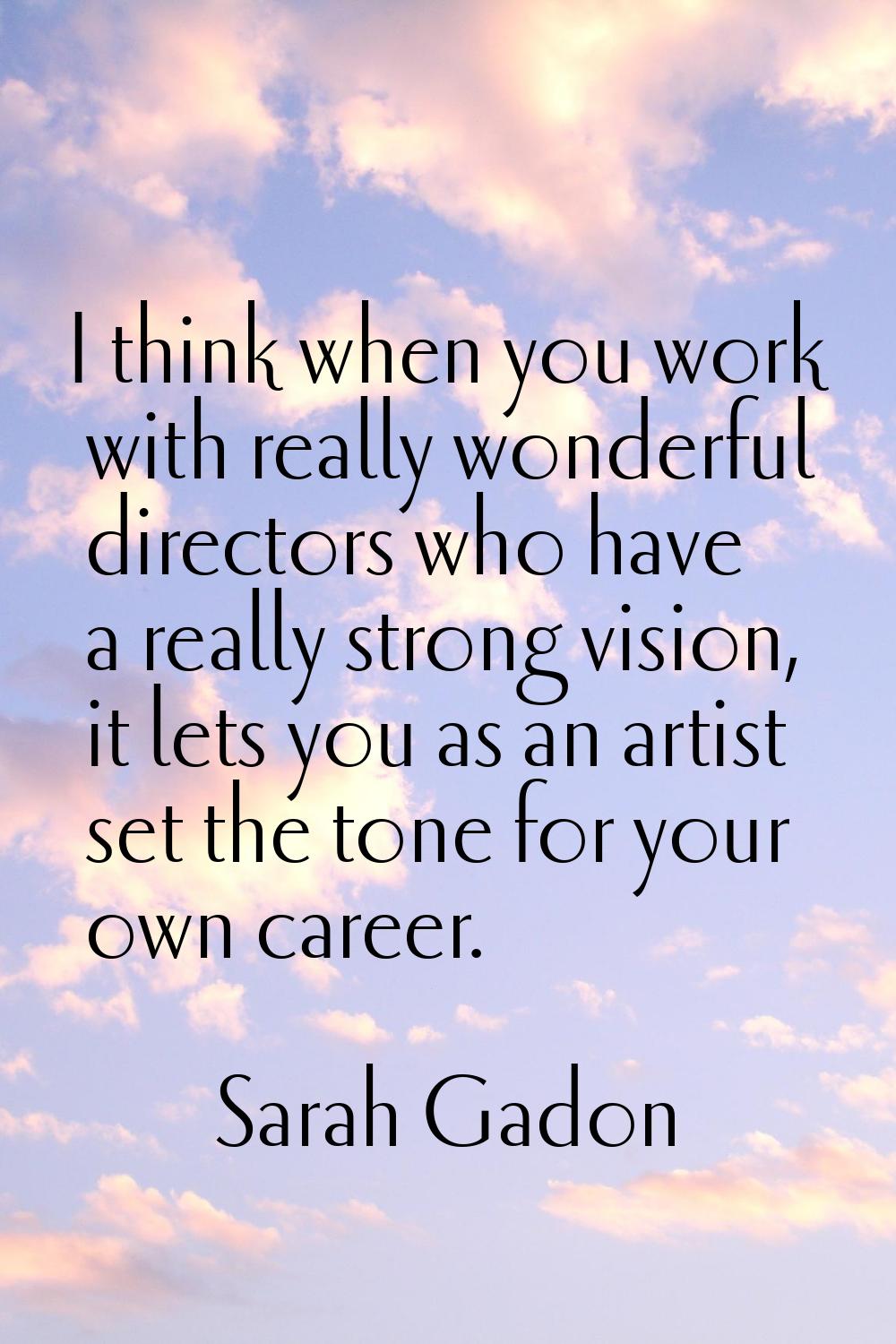 I think when you work with really wonderful directors who have a really strong vision, it lets you 