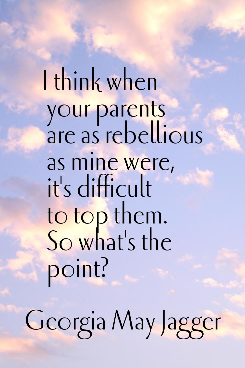 I think when your parents are as rebellious as mine were, it's difficult to top them. So what's the