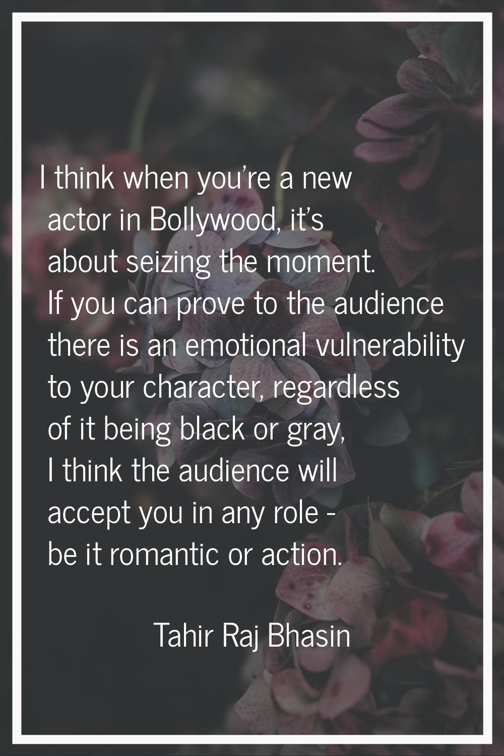 I think when you're a new actor in Bollywood, it's about seizing the moment. If you can prove to th