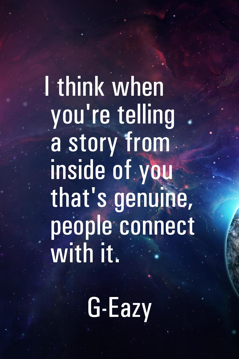I think when you're telling a story from inside of you that's genuine, people connect with it.
