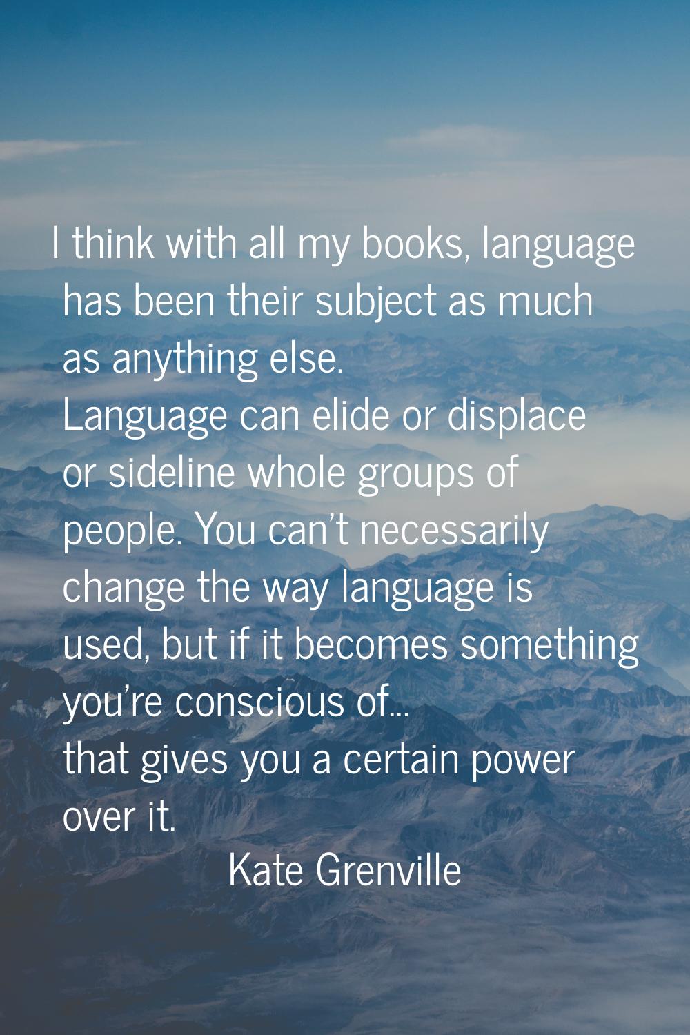 I think with all my books, language has been their subject as much as anything else. Language can e