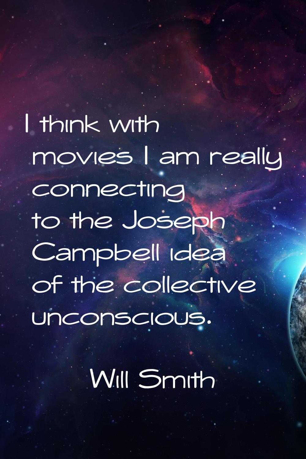 I think with movies I am really connecting to the Joseph Campbell idea of the collective unconsciou