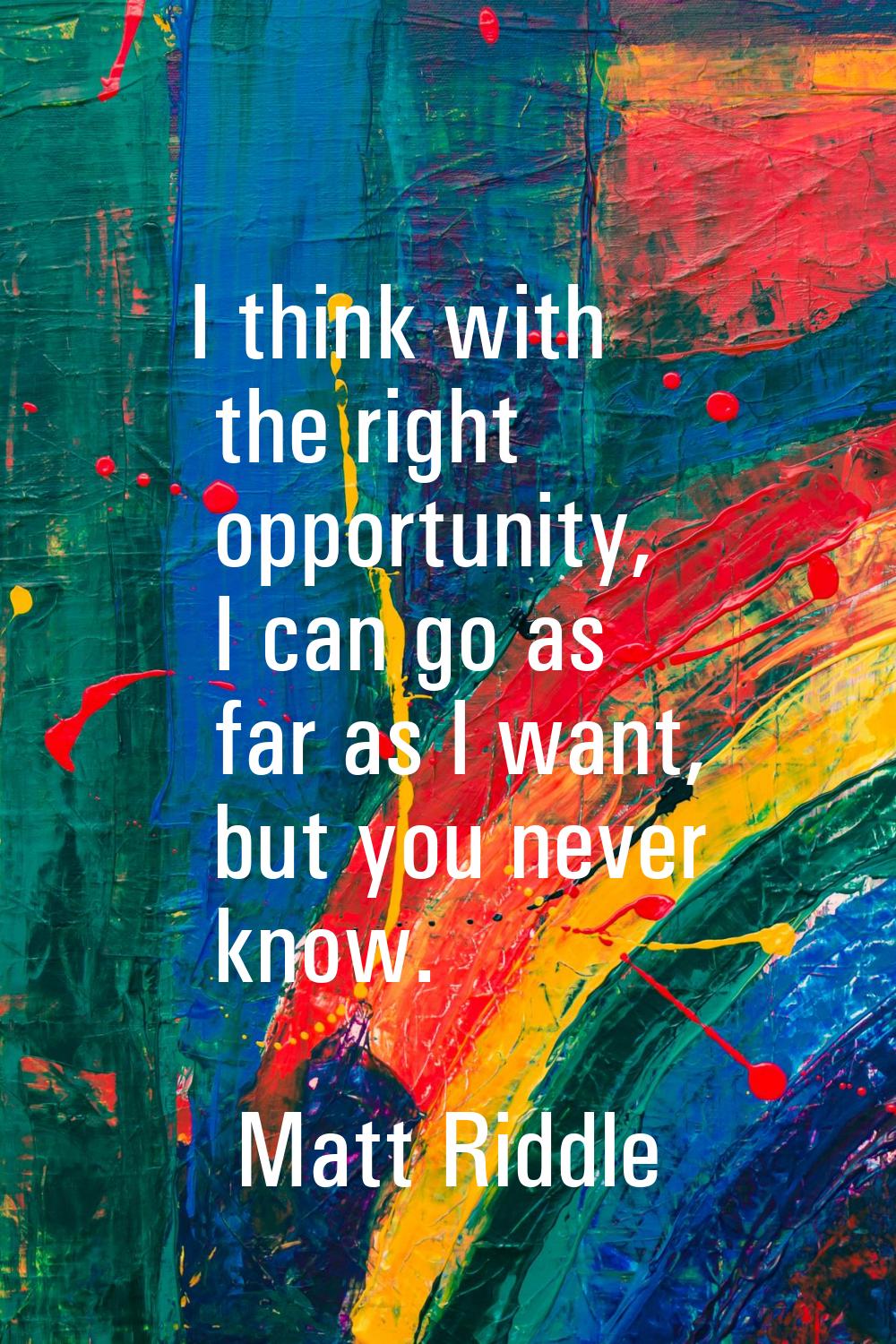 I think with the right opportunity, I can go as far as I want, but you never know.