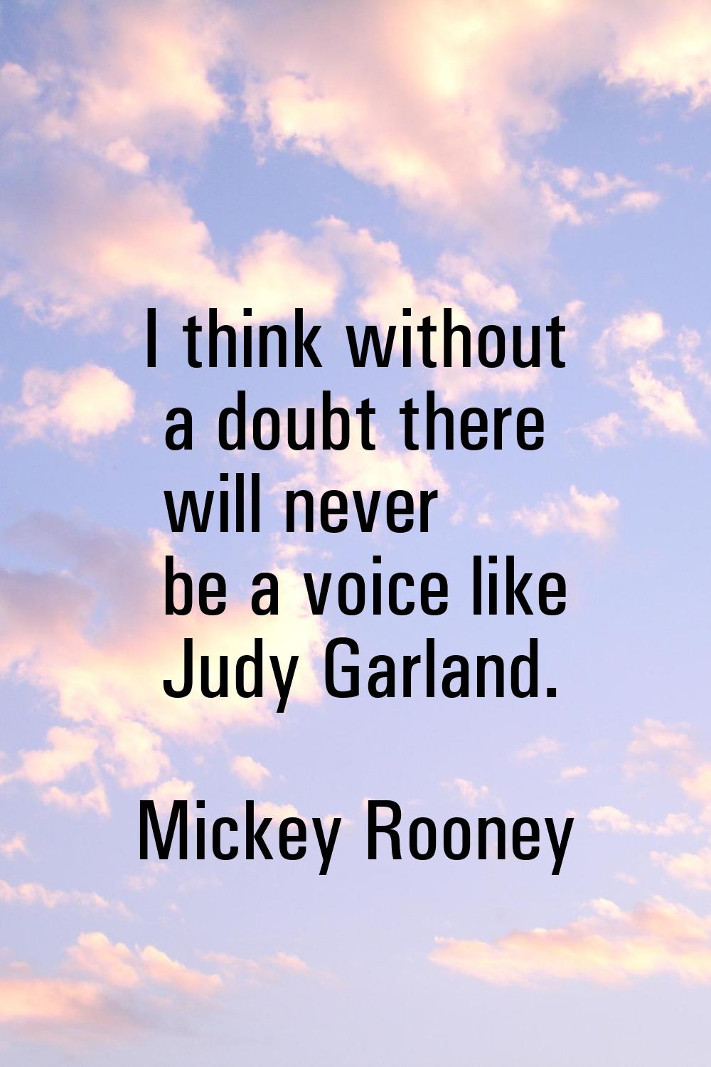 I think without a doubt there will never be a voice like Judy Garland.