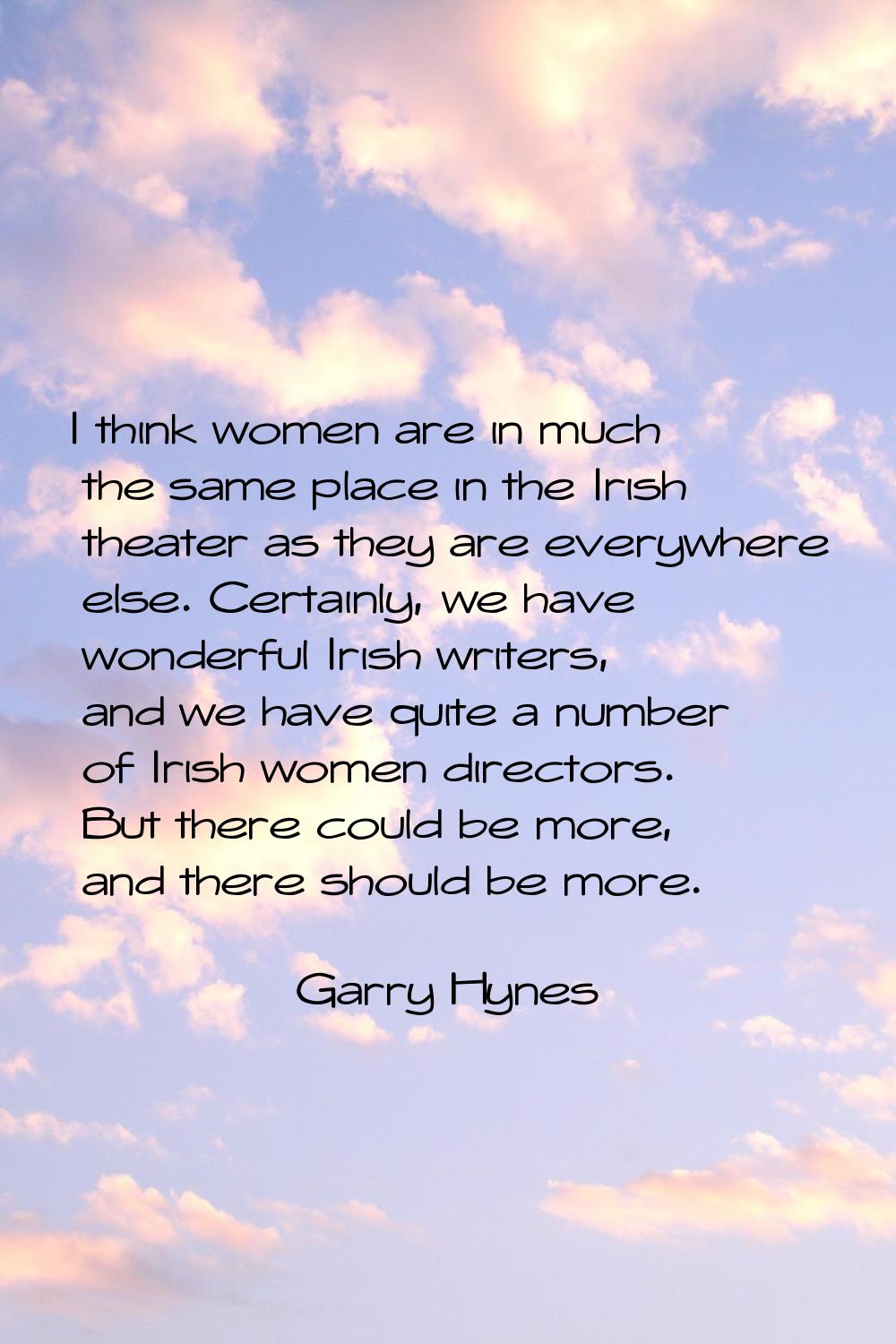 I think women are in much the same place in the Irish theater as they are everywhere else. Certainl