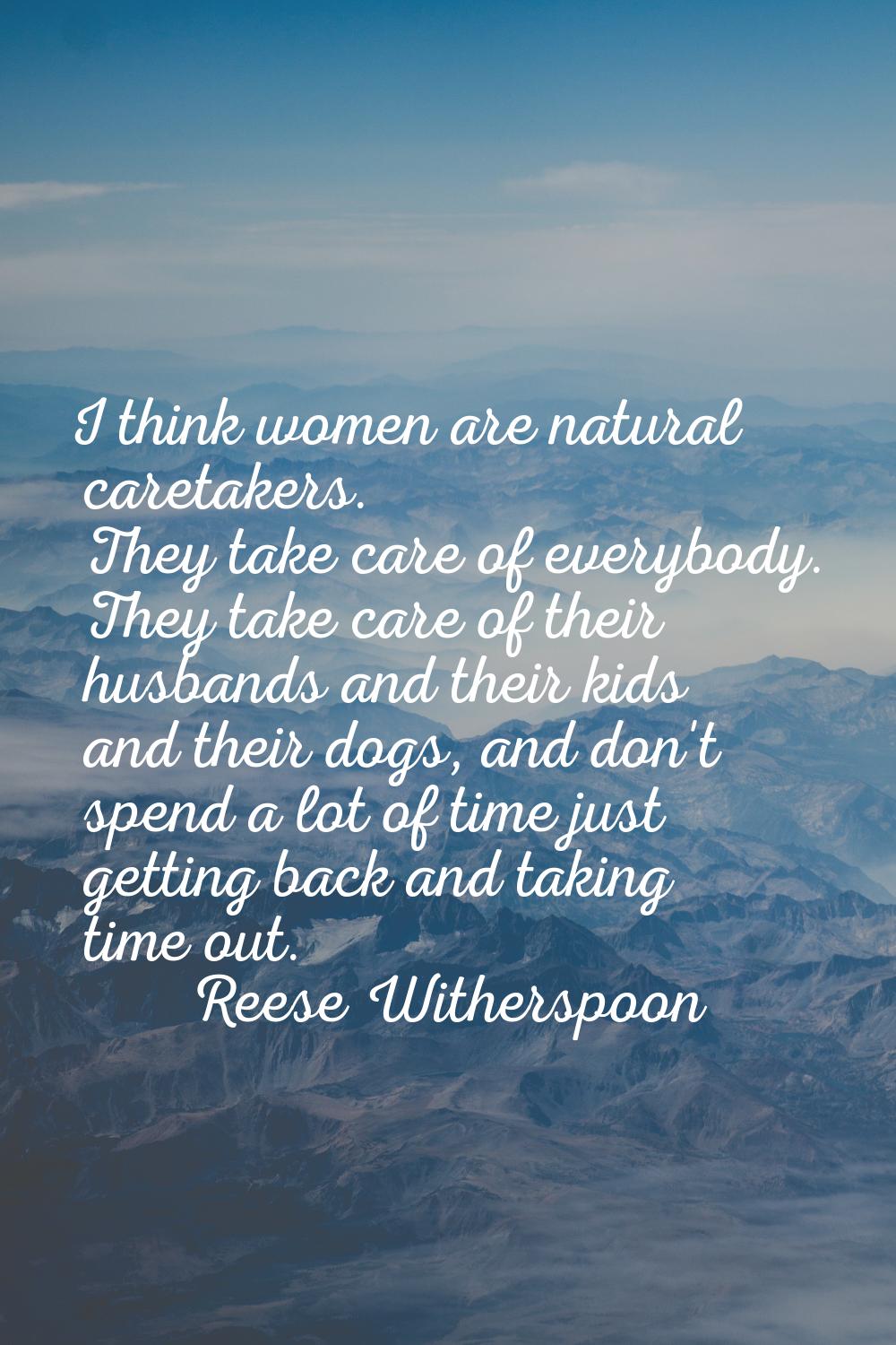 I think women are natural caretakers. They take care of everybody. They take care of their husbands