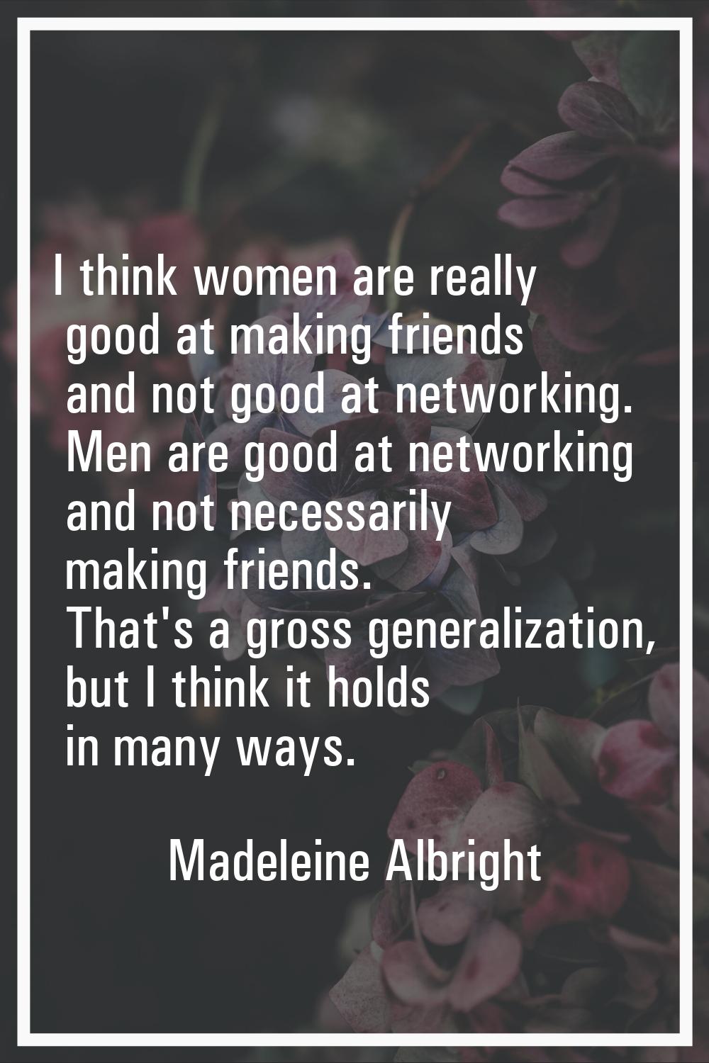 I think women are really good at making friends and not good at networking. Men are good at network