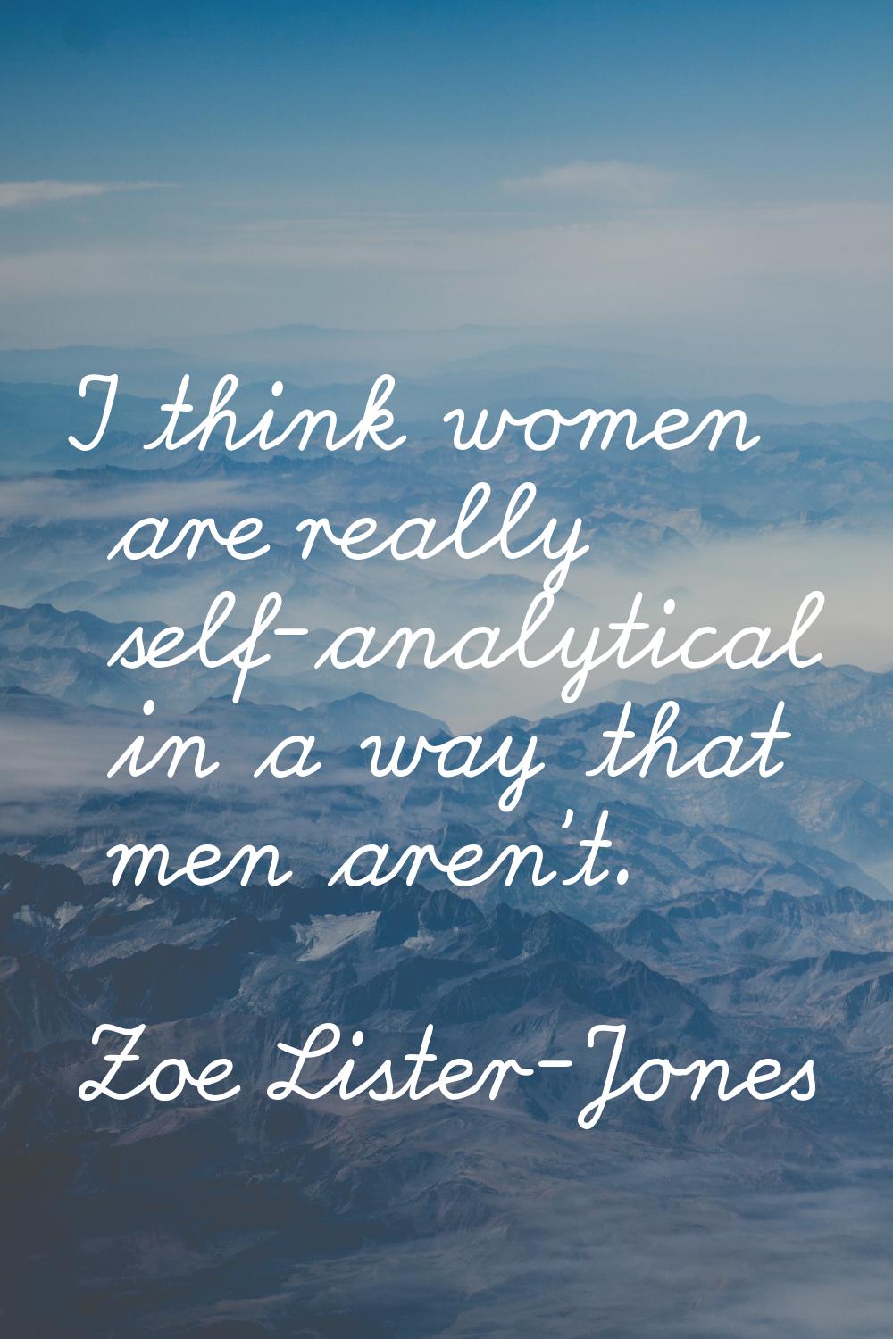 I think women are really self-analytical in a way that men aren't.