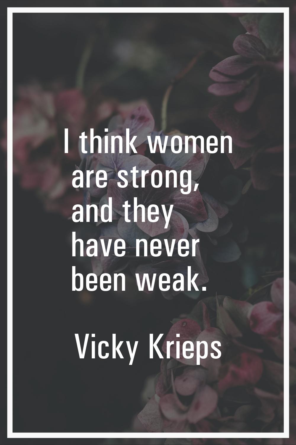 I think women are strong, and they have never been weak.