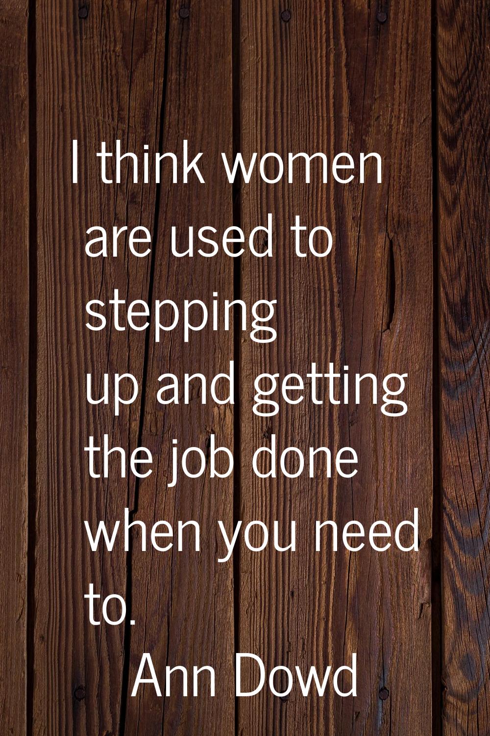 I think women are used to stepping up and getting the job done when you need to.