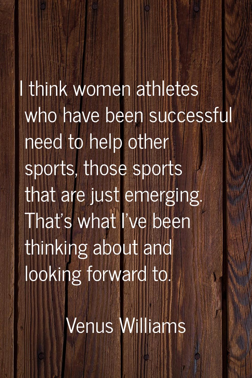 I think women athletes who have been successful need to help other sports, those sports that are ju