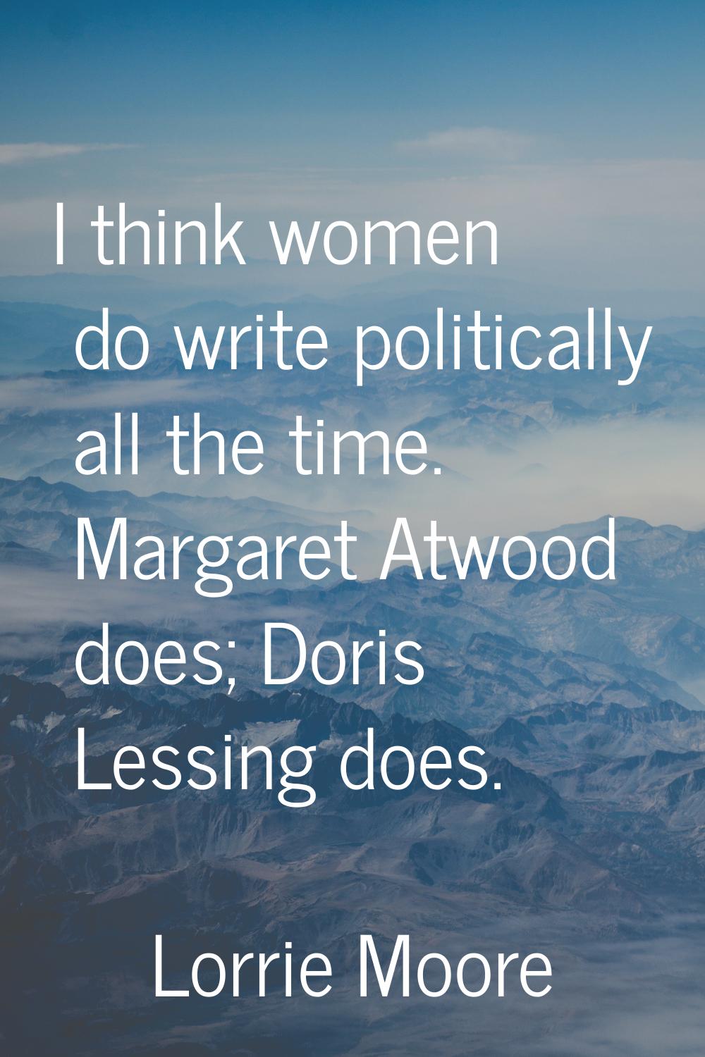 I think women do write politically all the time. Margaret Atwood does; Doris Lessing does.