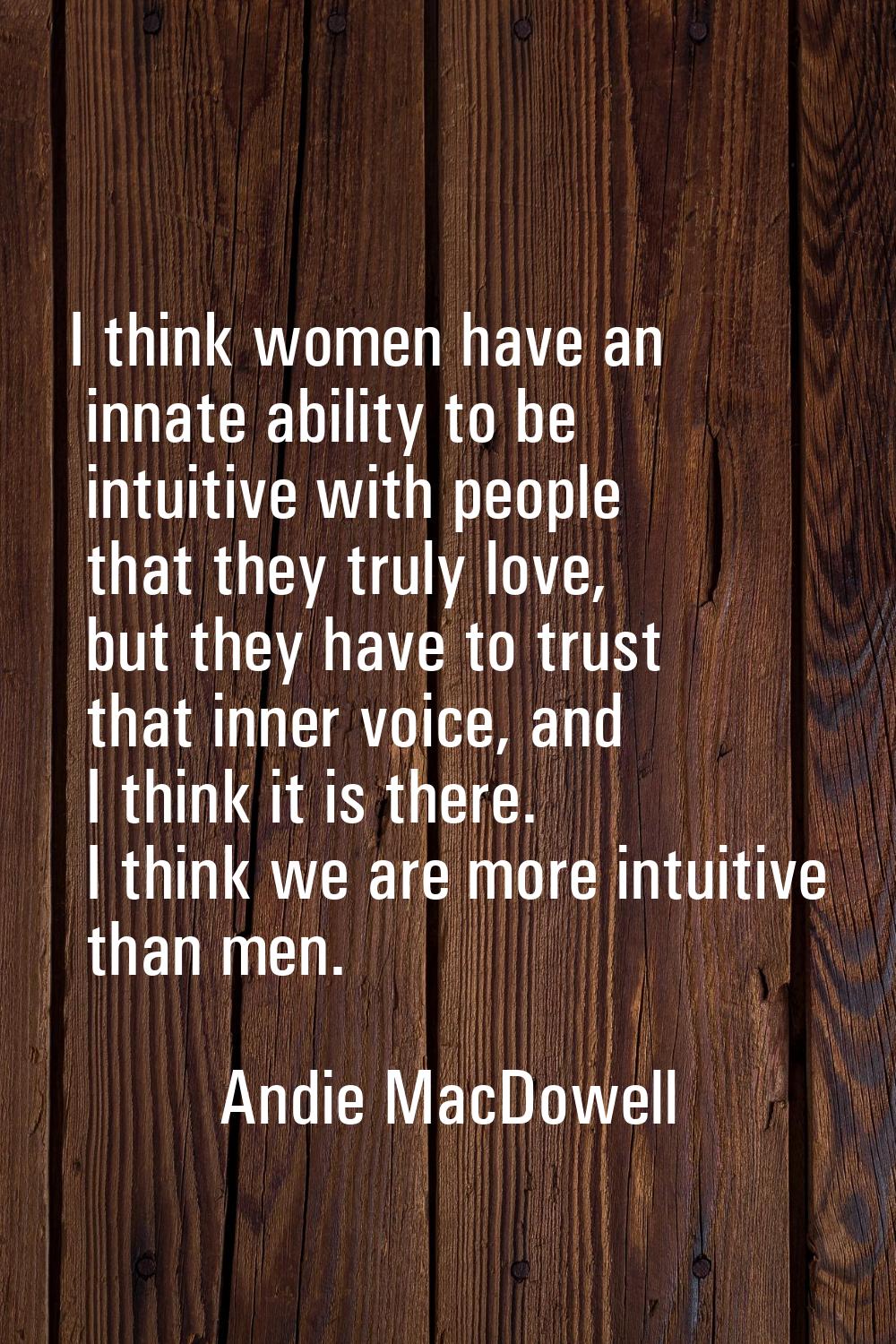 I think women have an innate ability to be intuitive with people that they truly love, but they hav