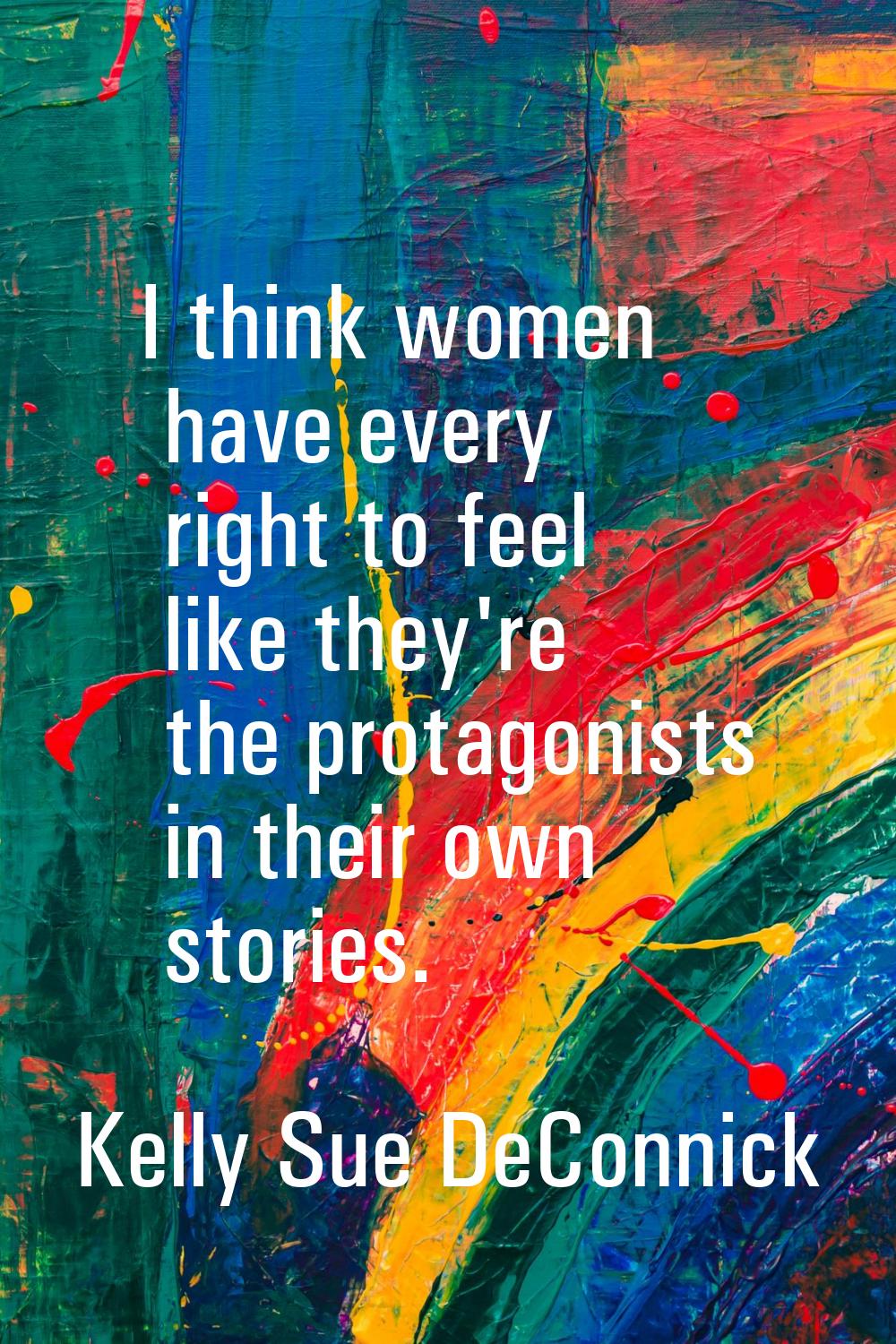 I think women have every right to feel like they're the protagonists in their own stories.