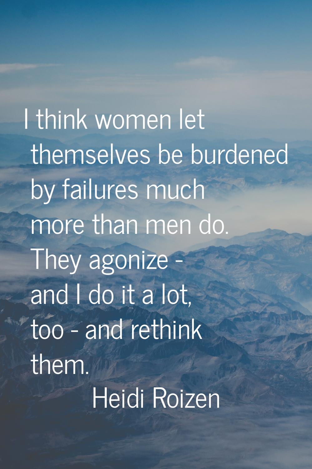 I think women let themselves be burdened by failures much more than men do. They agonize - and I do