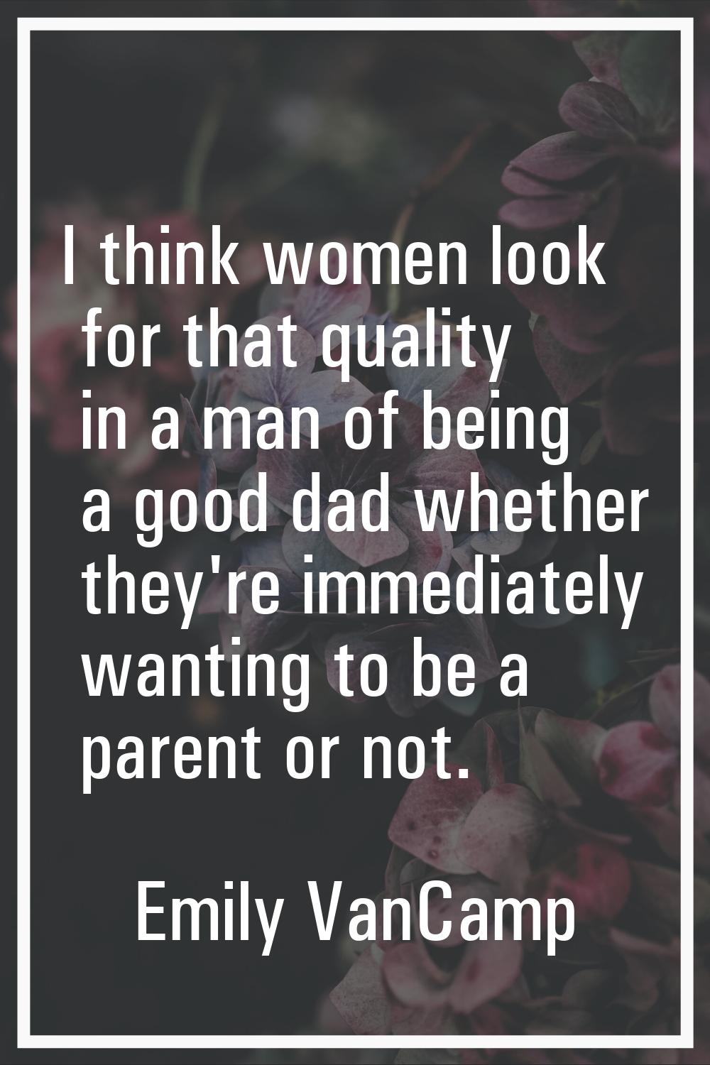 I think women look for that quality in a man of being a good dad whether they're immediately wantin