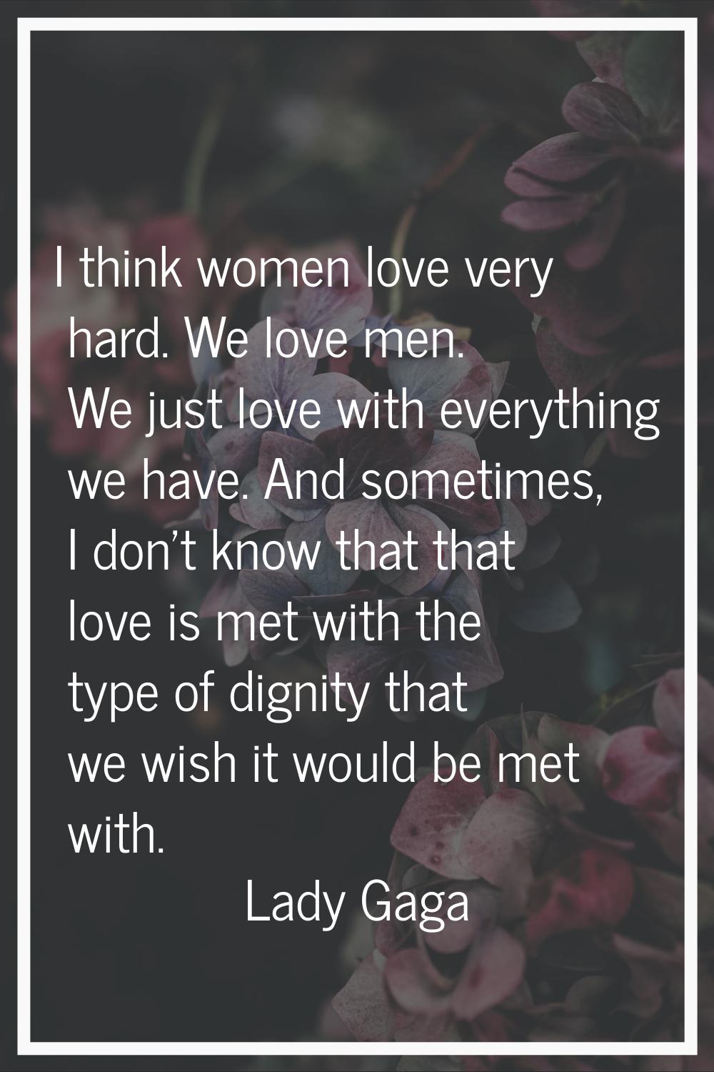 I think women love very hard. We love men. We just love with everything we have. And sometimes, I d