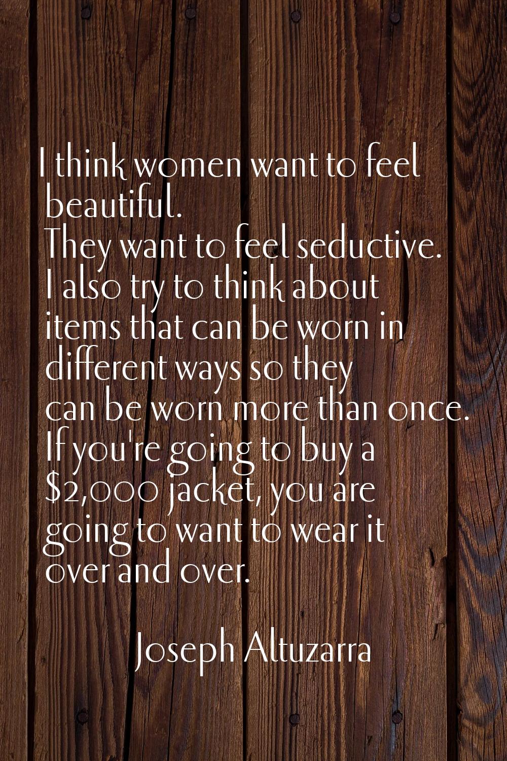 I think women want to feel beautiful. They want to feel seductive. I also try to think about items 