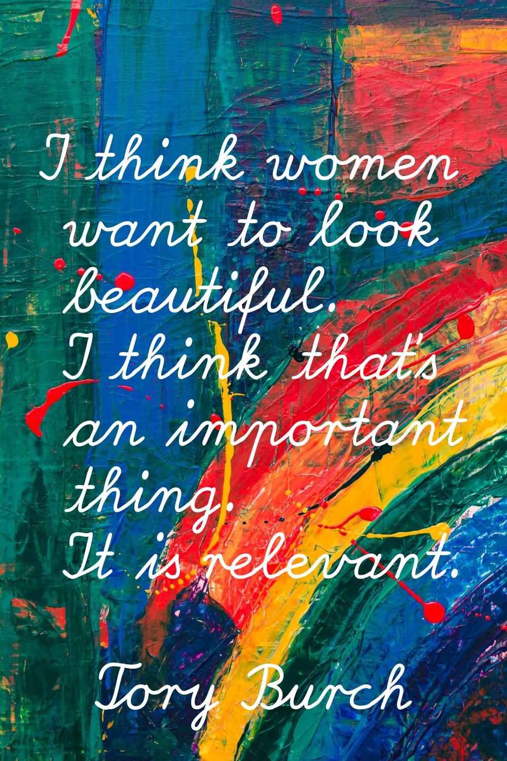 I think women want to look beautiful. I think that's an important thing. It is relevant.
