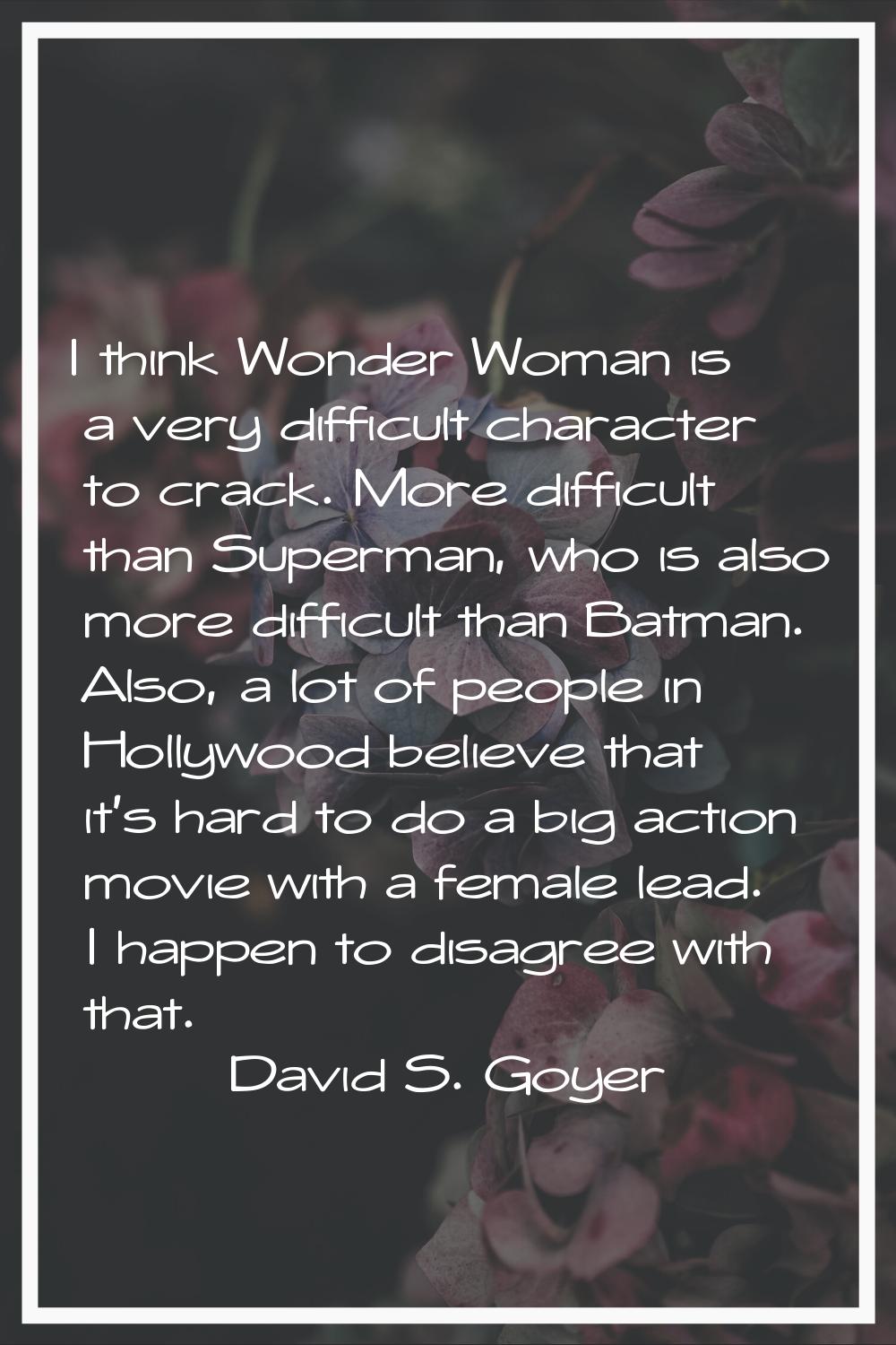 I think Wonder Woman is a very difficult character to crack. More difficult than Superman, who is a