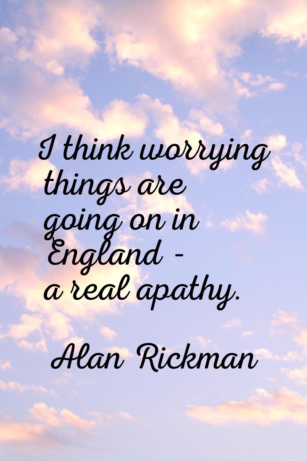 I think worrying things are going on in England - a real apathy.