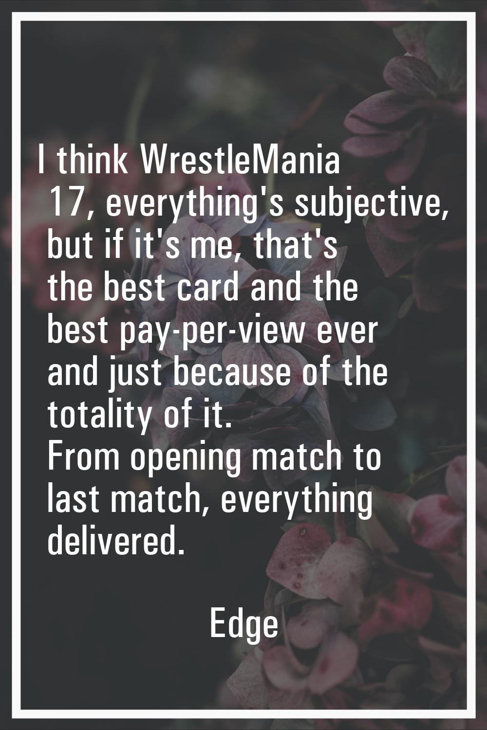I think WrestleMania 17, everything's subjective, but if it's me, that's the best card and the best