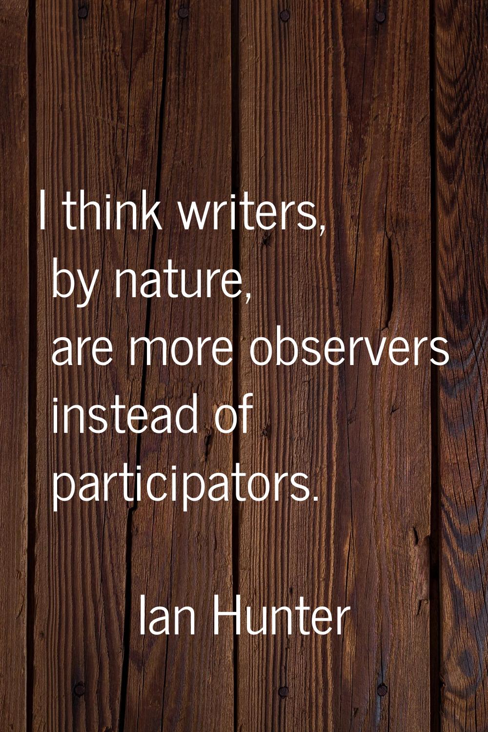 I think writers, by nature, are more observers instead of participators.