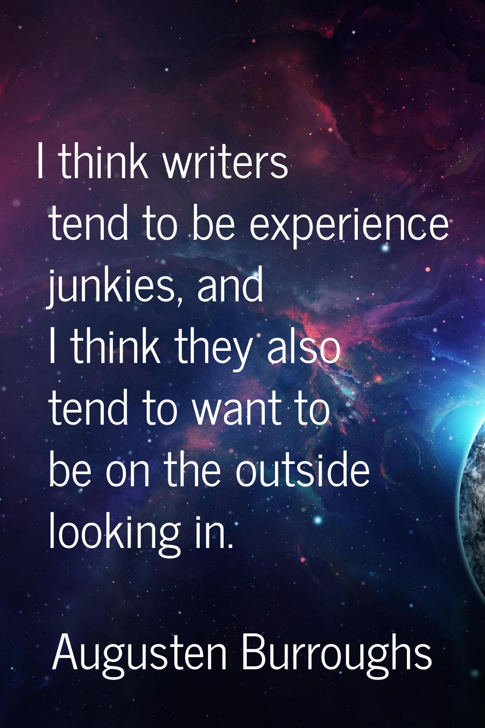 I think writers tend to be experience junkies, and I think they also tend to want to be on the outs
