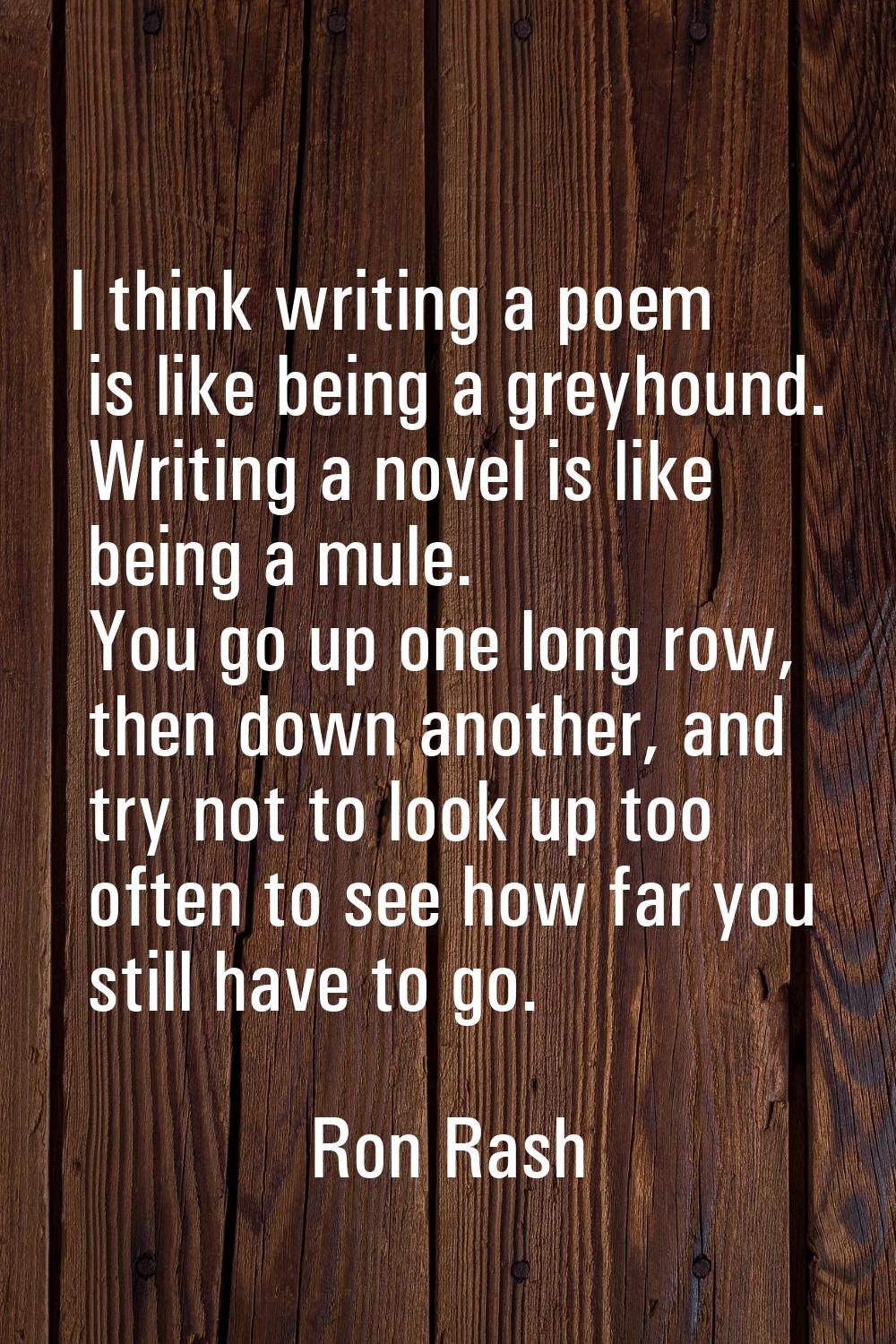 I think writing a poem is like being a greyhound. Writing a novel is like being a mule. You go up o