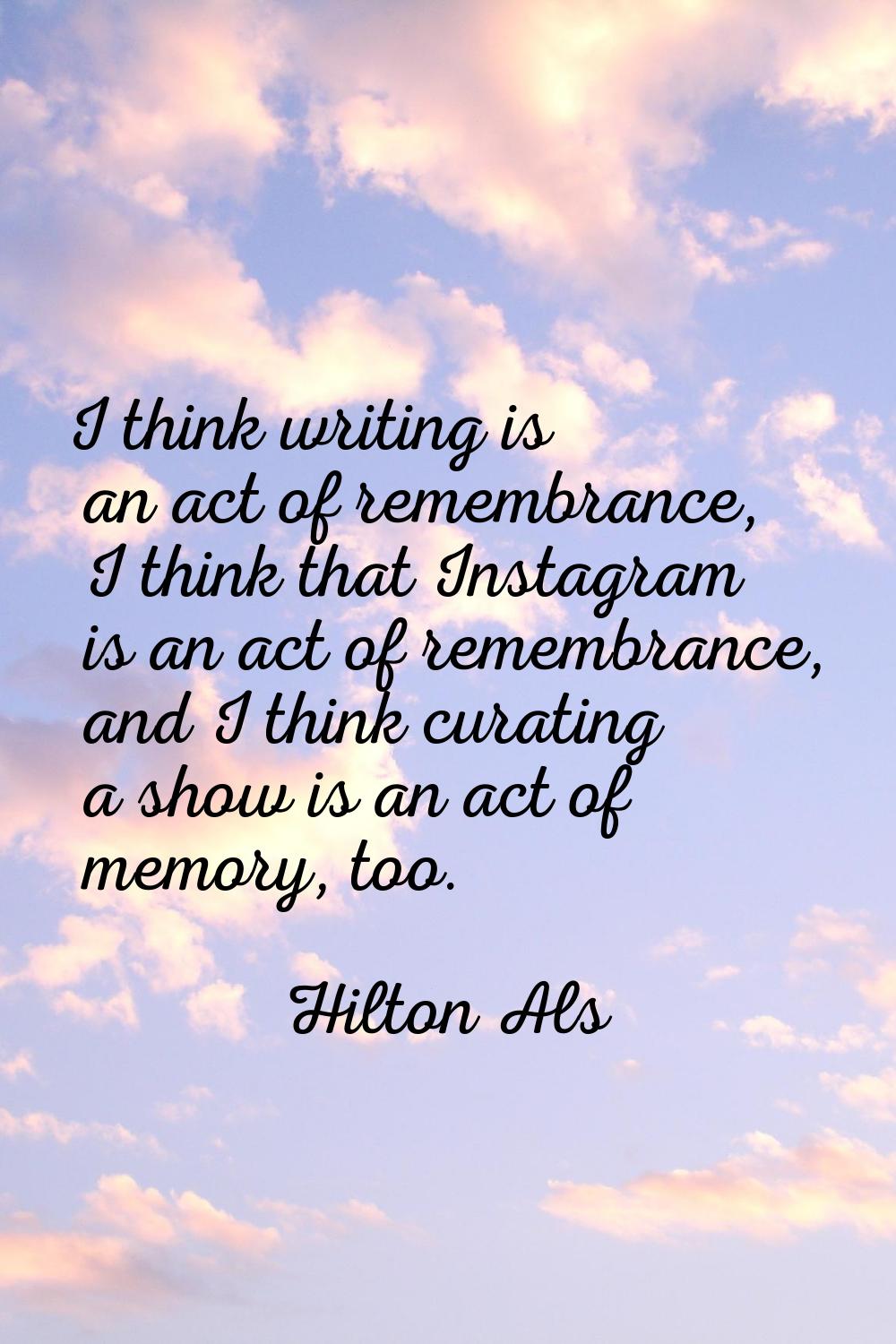 I think writing is an act of remembrance, I think that Instagram is an act of remembrance, and I th