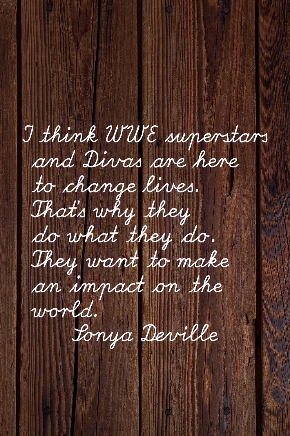 I think WWE superstars and Divas are here to change lives. That's why they do what they do. They wa