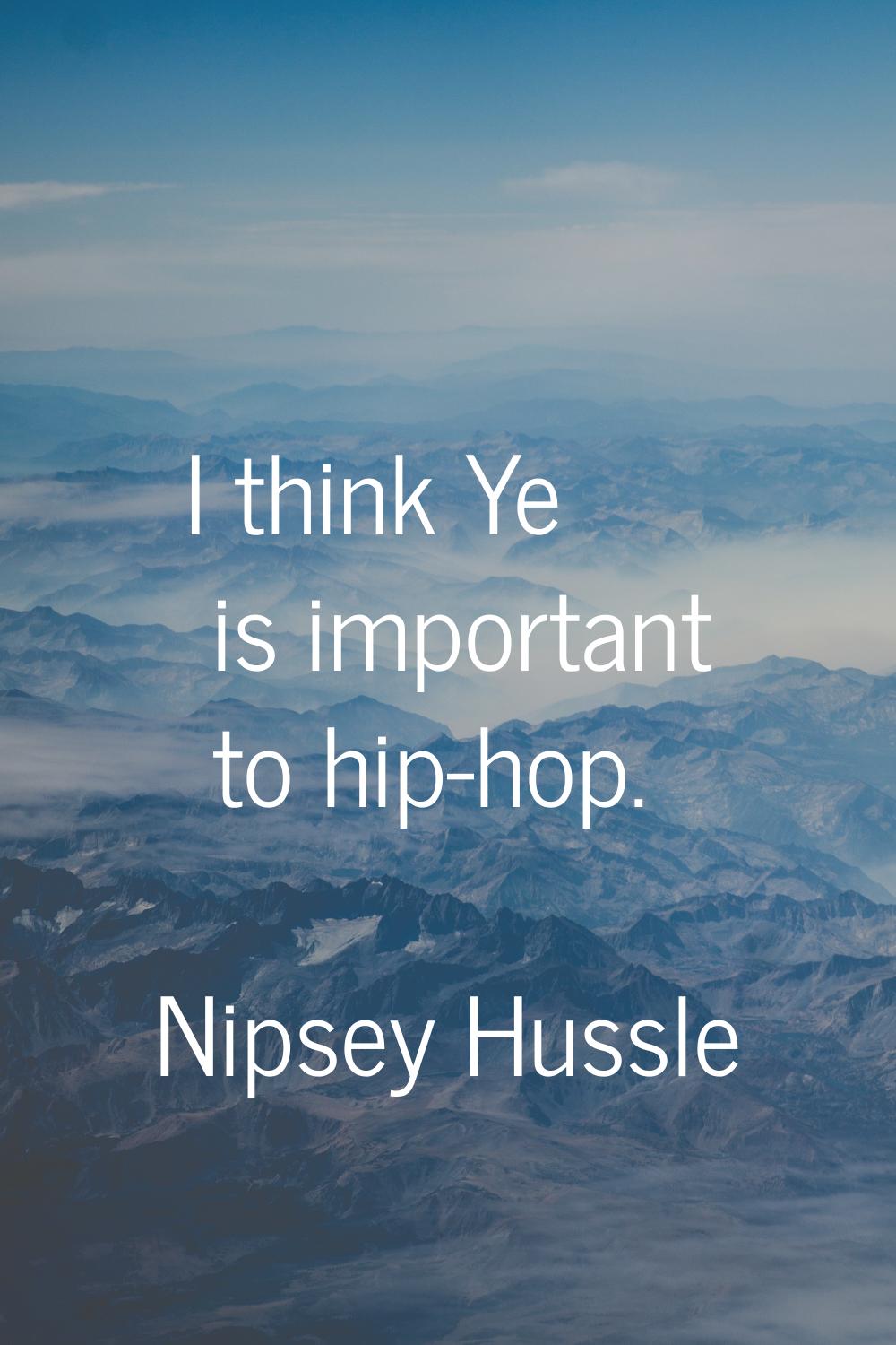 I think Ye is important to hip-hop.