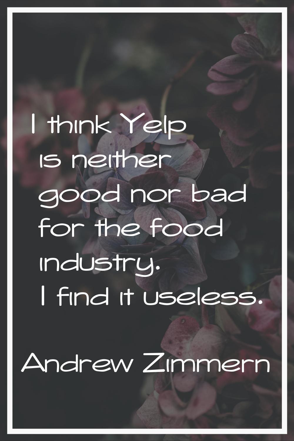I think Yelp is neither good nor bad for the food industry. I find it useless.