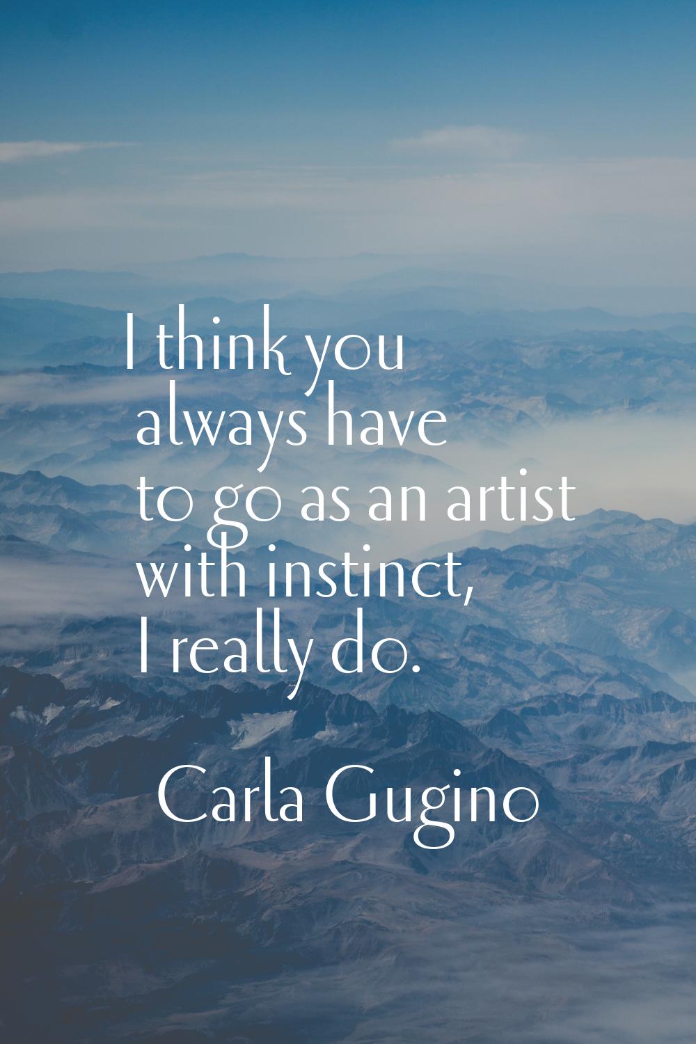 I think you always have to go as an artist with instinct, I really do.