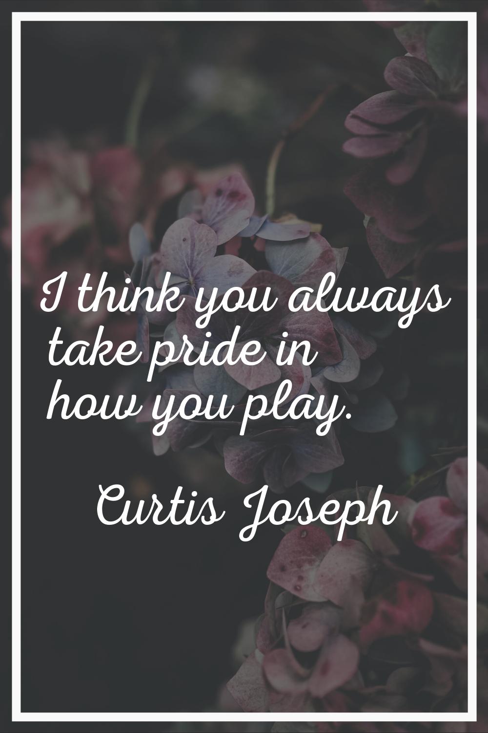 I think you always take pride in how you play.