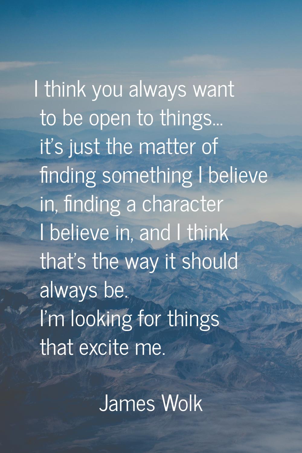 I think you always want to be open to things... it's just the matter of finding something I believe