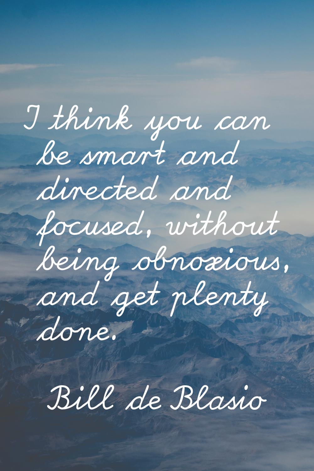 I think you can be smart and directed and focused, without being obnoxious, and get plenty done.