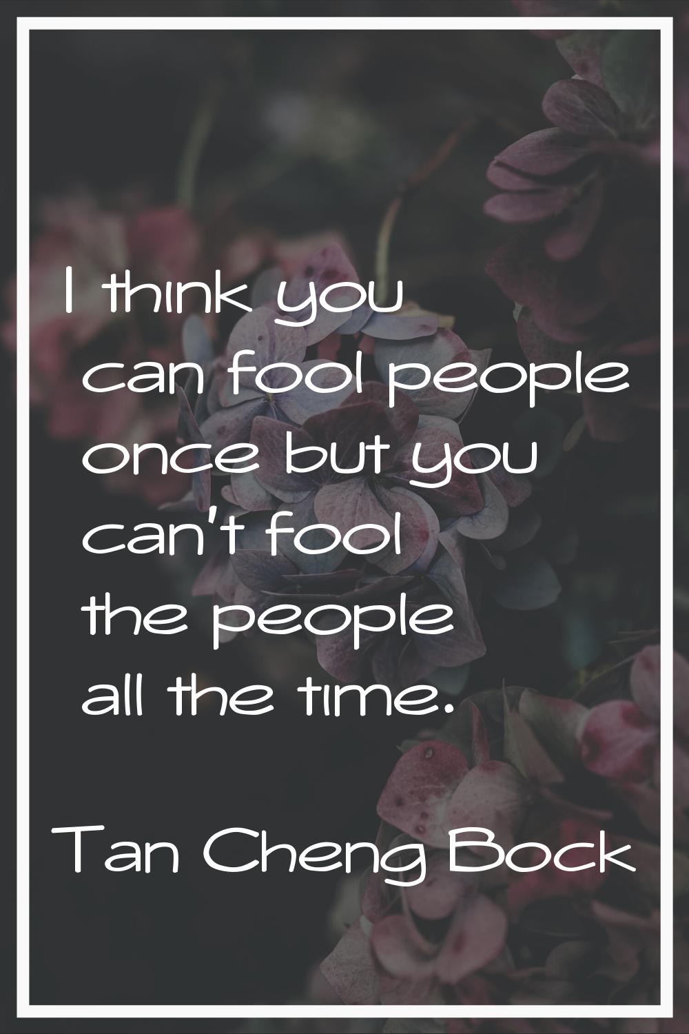 I think you can fool people once but you can't fool the people all the time.