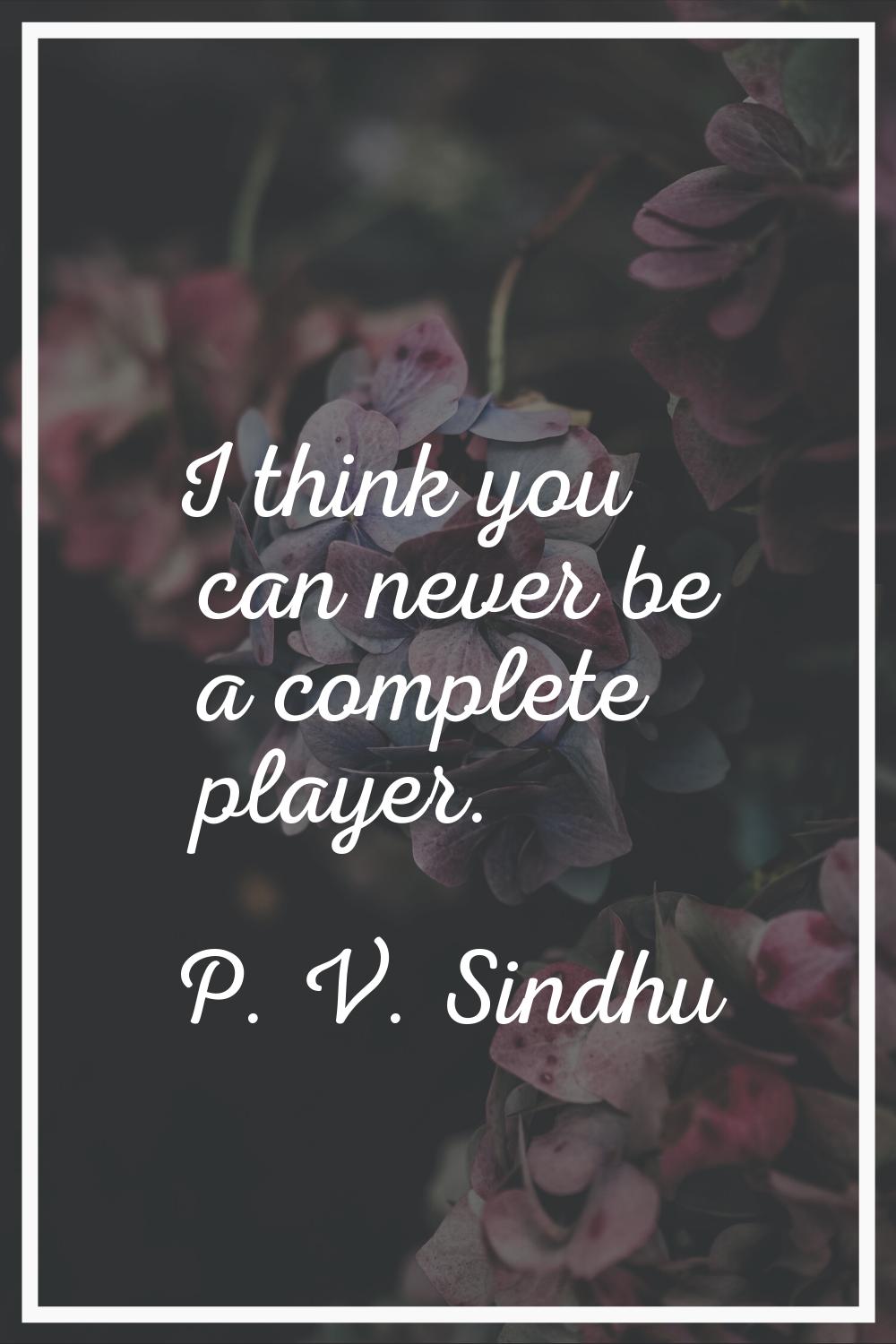I think you can never be a complete player.