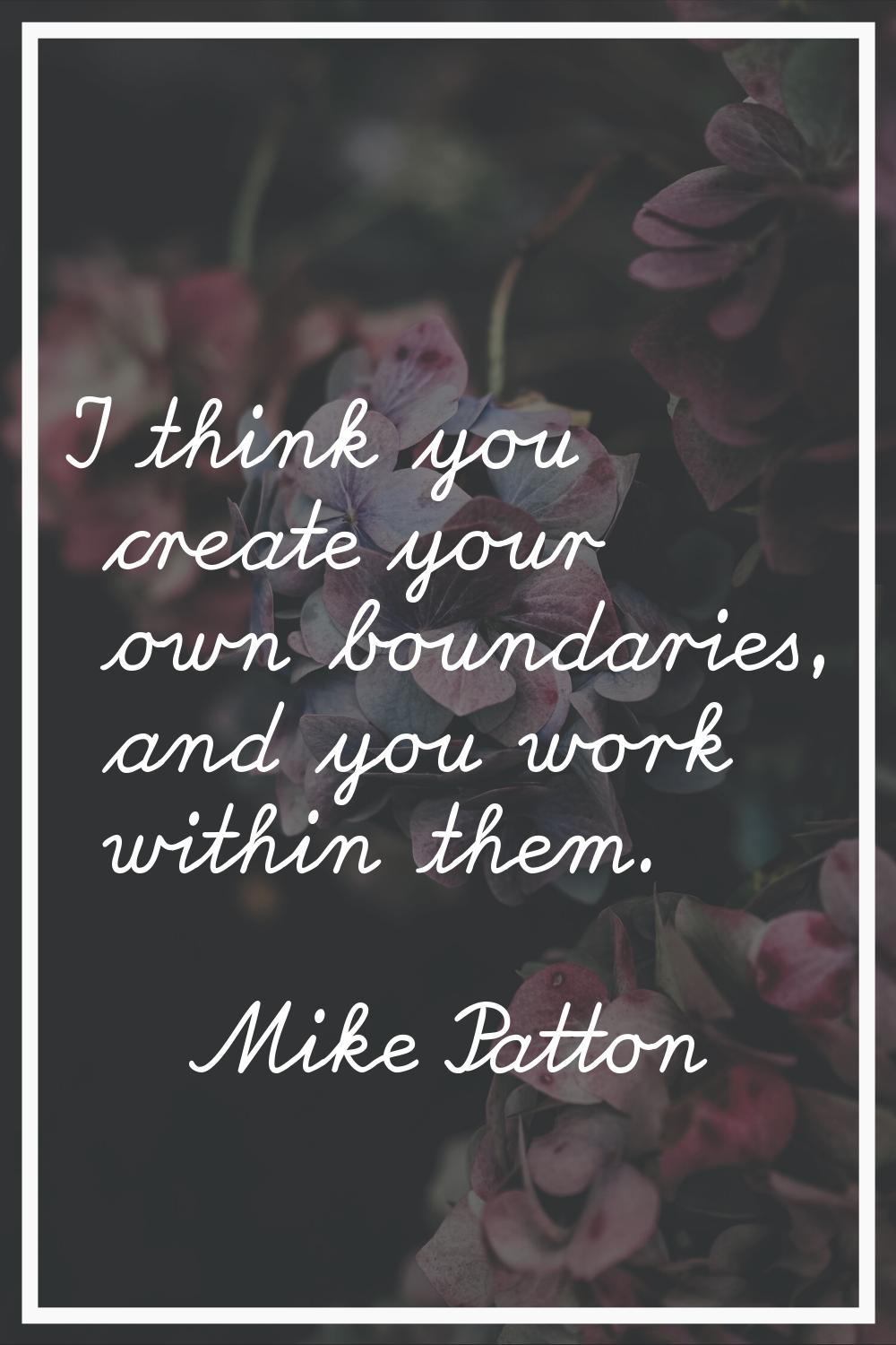 I think you create your own boundaries, and you work within them.