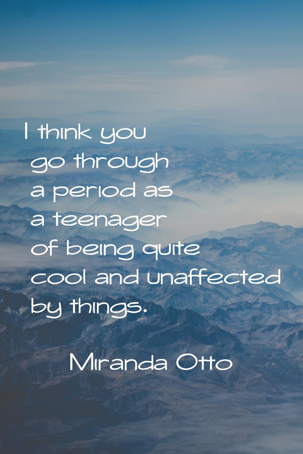 I think you go through a period as a teenager of being quite cool and unaffected by things.