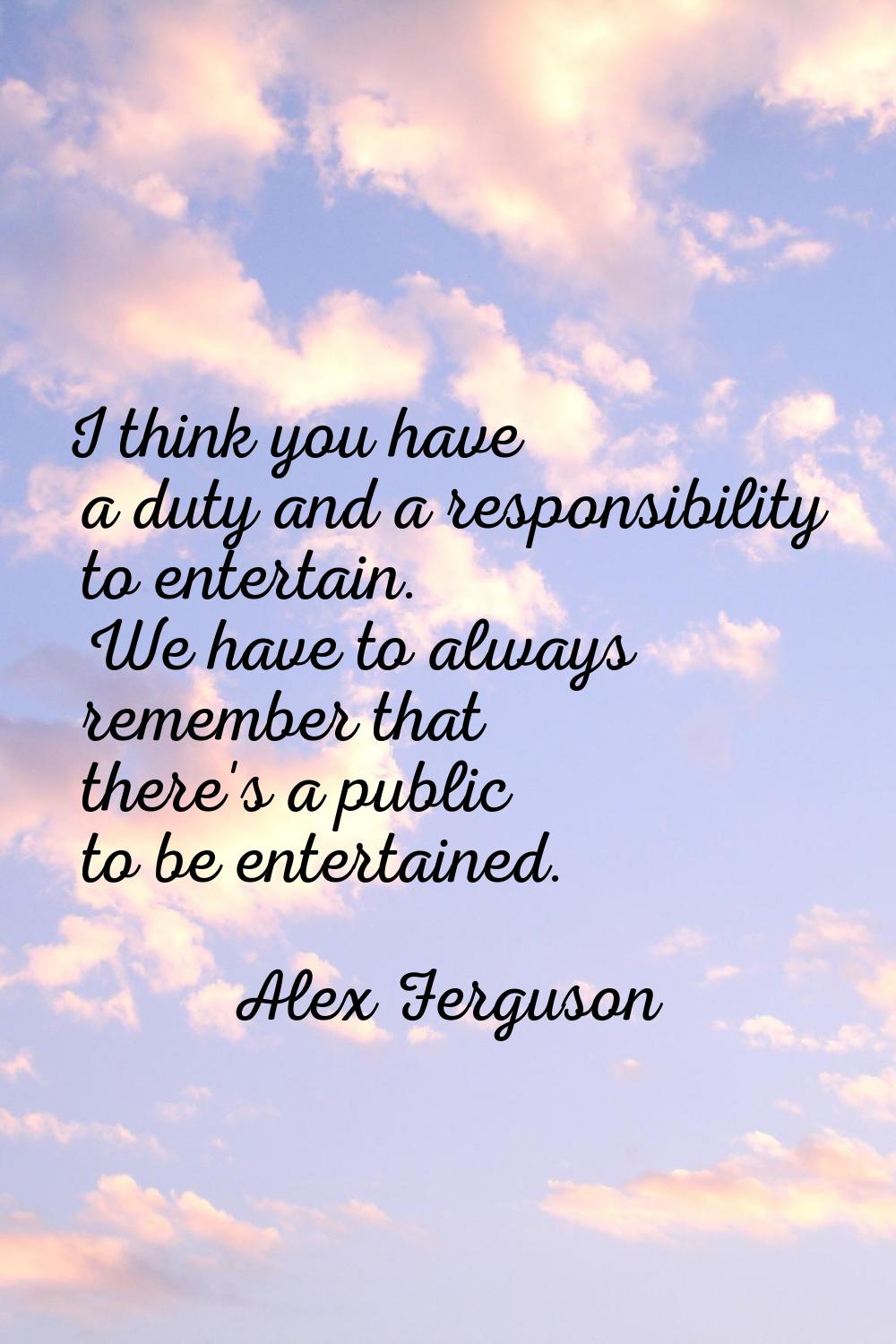 I think you have a duty and a responsibility to entertain. We have to always remember that there's 
