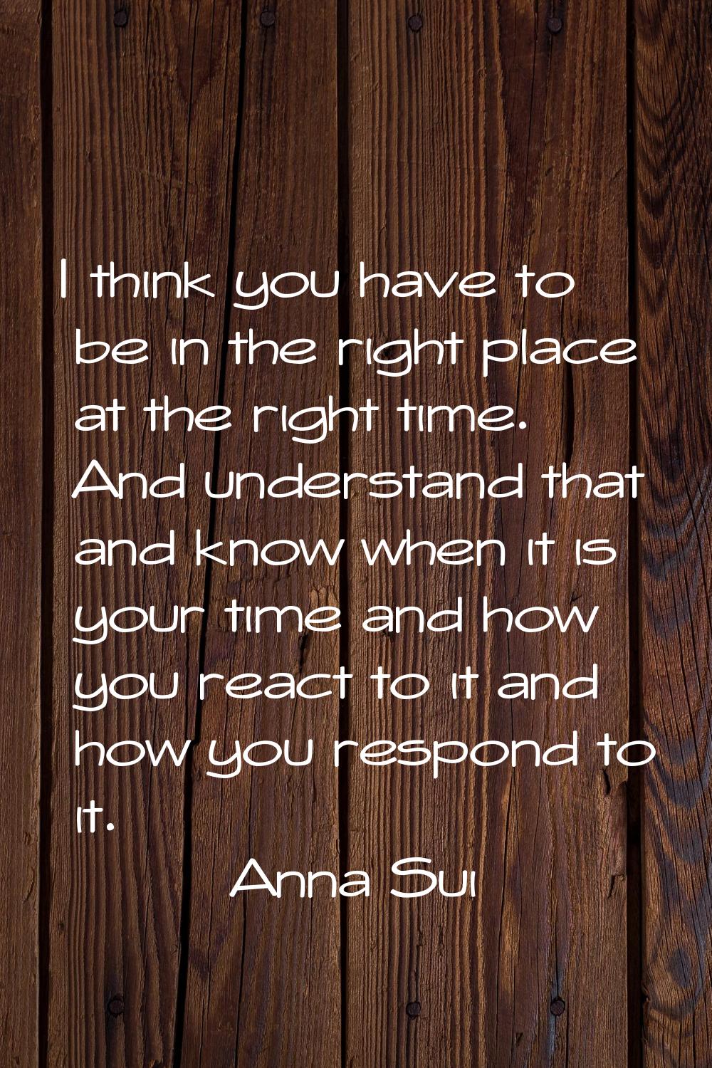 I think you have to be in the right place at the right time. And understand that and know when it i