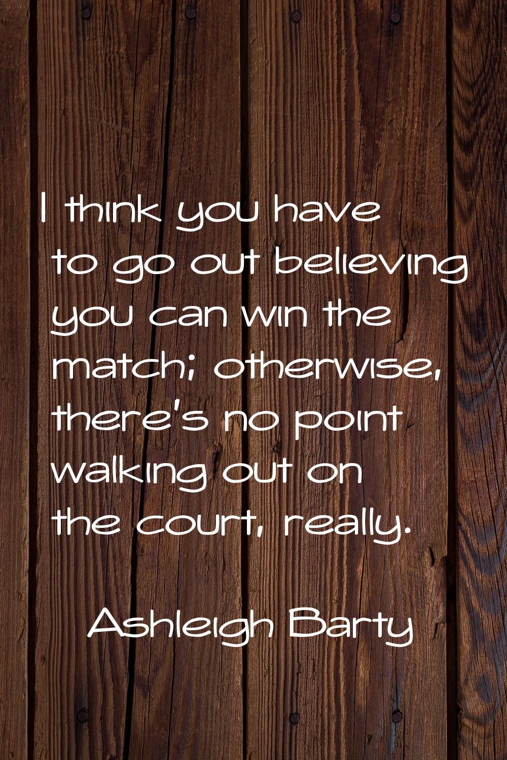I think you have to go out believing you can win the match; otherwise, there's no point walking out
