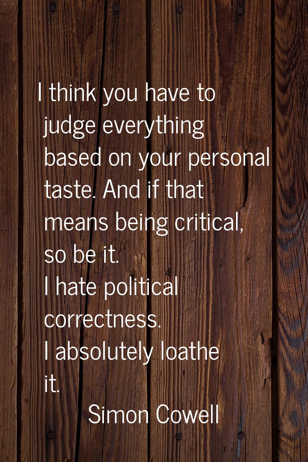 I think you have to judge everything based on your personal taste. And if that means being critical