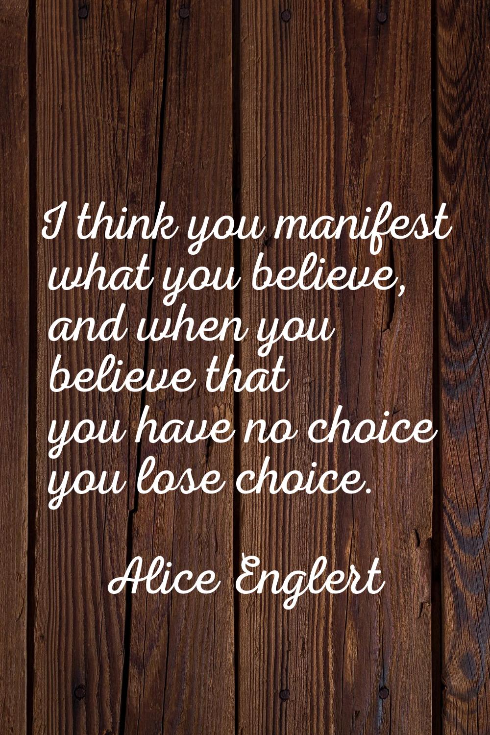 I think you manifest what you believe, and when you believe that you have no choice you lose choice