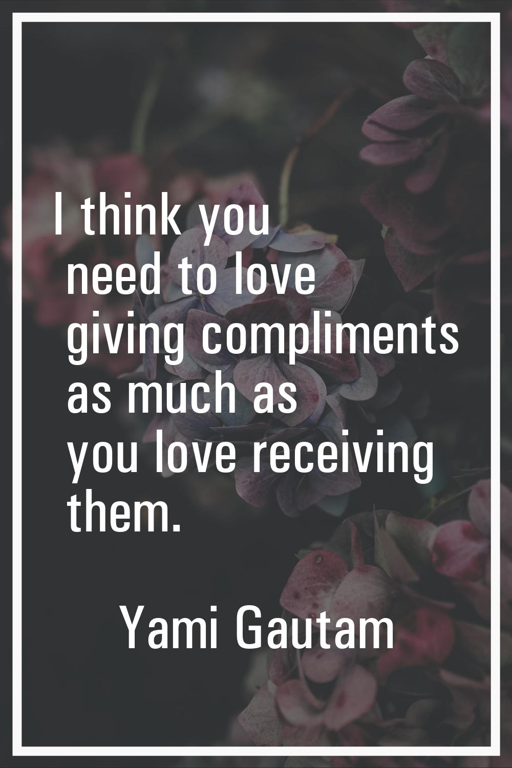 I think you need to love giving compliments as much as you love receiving them.