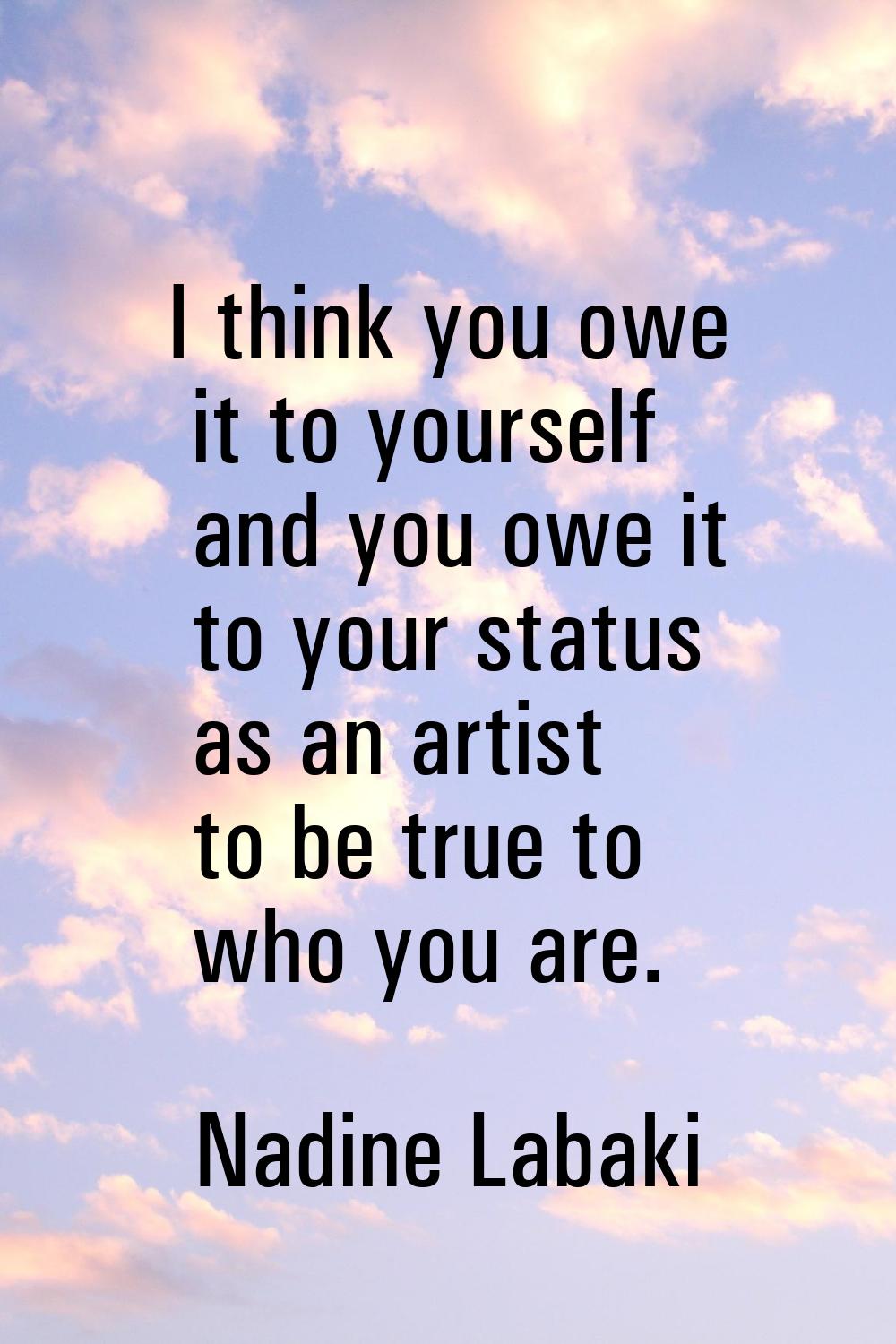 I think you owe it to yourself and you owe it to your status as an artist to be true to who you are
