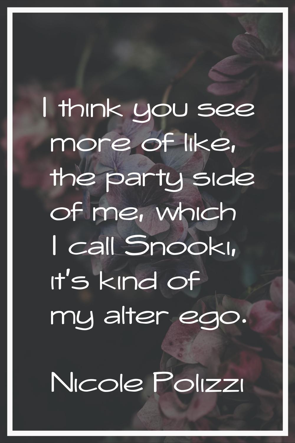 I think you see more of like, the party side of me, which I call Snooki, it's kind of my alter ego.
